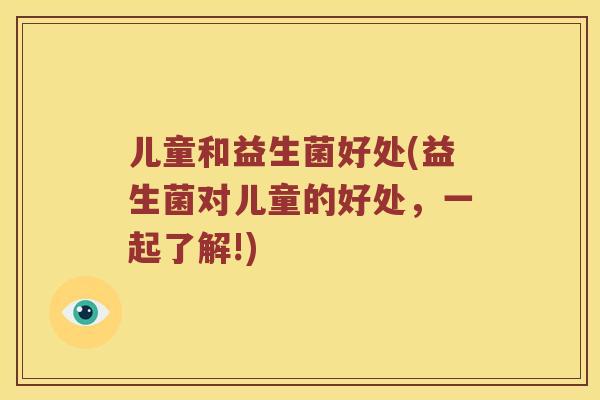 儿童和益生菌好处(益生菌对儿童的好处，一起了解!)