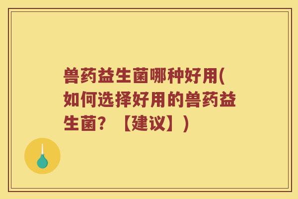 兽药益生菌哪种好用(如何选择好用的兽药益生菌？【建议】)