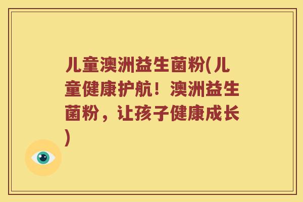 儿童澳洲益生菌粉(儿童健康护航！澳洲益生菌粉，让孩子健康成长)