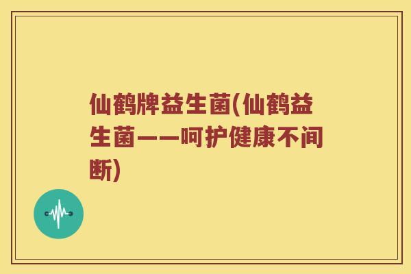 仙鹤牌益生菌(仙鹤益生菌——呵护健康不间断)