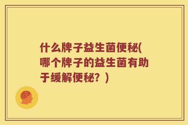什么牌子益生菌便秘(哪个牌子的益生菌有助于缓解便秘？)