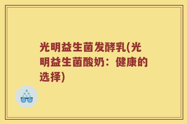光明益生菌发酵乳(光明益生菌酸奶：健康的选择)