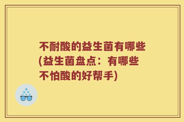 不耐酸的益生菌有哪些(益生菌盘点：有哪些不怕酸的好帮手)