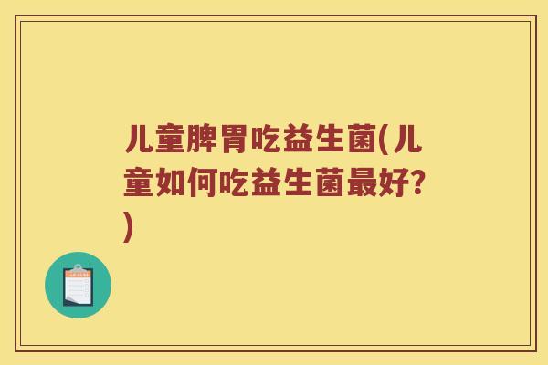儿童脾胃吃益生菌(儿童如何吃益生菌好?) 儿童脾胃吃益生菌(儿童如何吃益生菌好?)