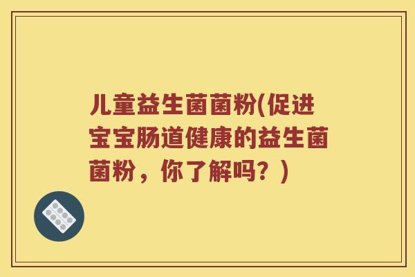 儿童益生菌菌粉(促进宝宝肠道健康的益生菌菌粉，你了解吗？)