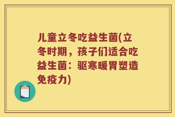 儿童立冬吃益生菌(立冬时期，孩子们适合吃益生菌：驱寒暖胃塑造力)