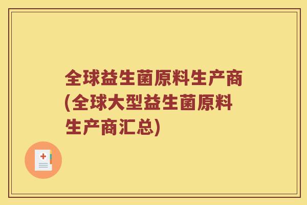 全球益生菌原料生产商(全球大型益生菌原料生产商汇总) 全球益生菌原料生产商(全球大型益生菌原料生产商汇总)
