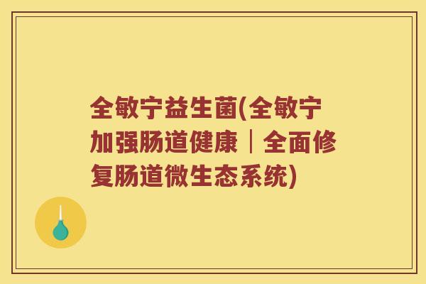全敏宁益生菌(全敏宁加强肠道健康│全面修复肠道微生态系统)