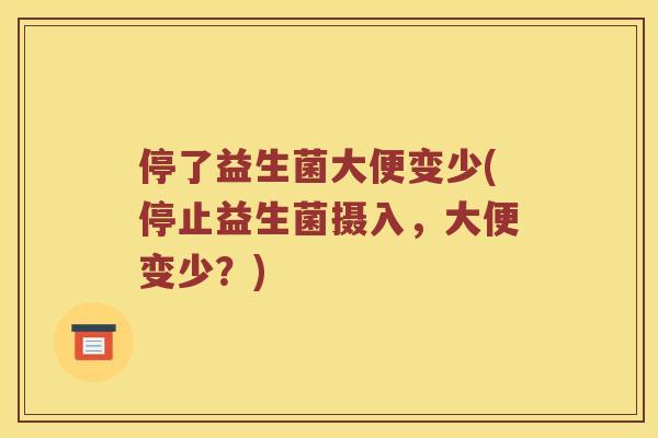 停了益生菌大便变少(停止益生菌摄入，大便变少？)