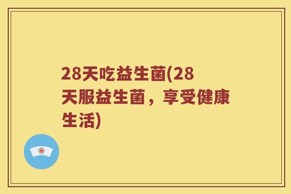 28天吃益生菌(28天服益生菌，享受健康生活)