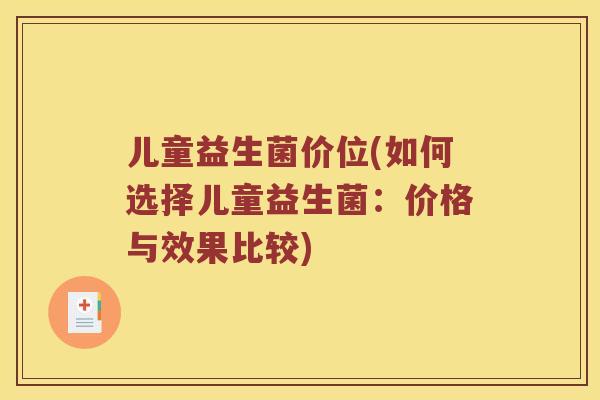 儿童益生菌价位(如何选择儿童益生菌：价格与效果比较)