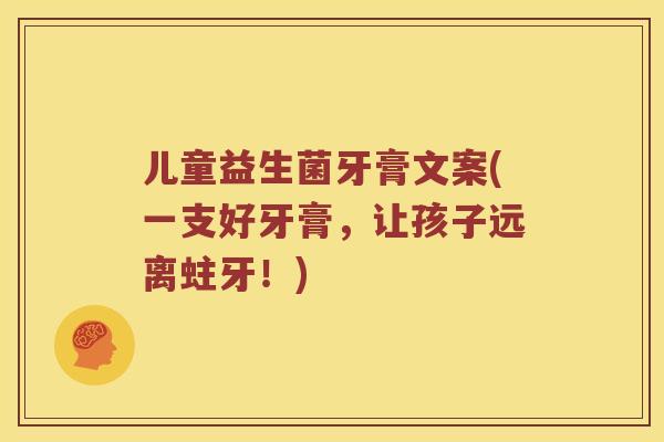 儿童益生菌牙膏文案(一支好牙膏,让孩子远离蛀牙!) 儿童益生菌牙膏文案(一支好牙膏,让孩子远离蛀牙!)