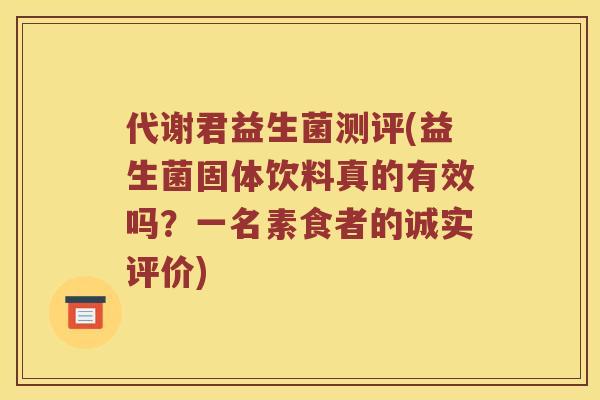 代谢君益生菌测评(益生菌固体饮料真的有效吗？一名素食者的诚实评价)