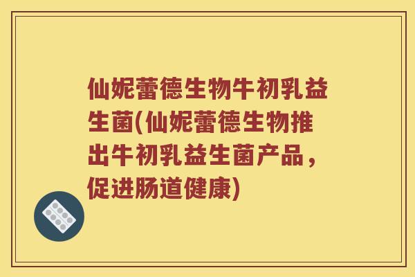 仙妮蕾德生物牛初乳益生菌(仙妮蕾德生物推出牛初乳益生菌产品，促进肠道健康)