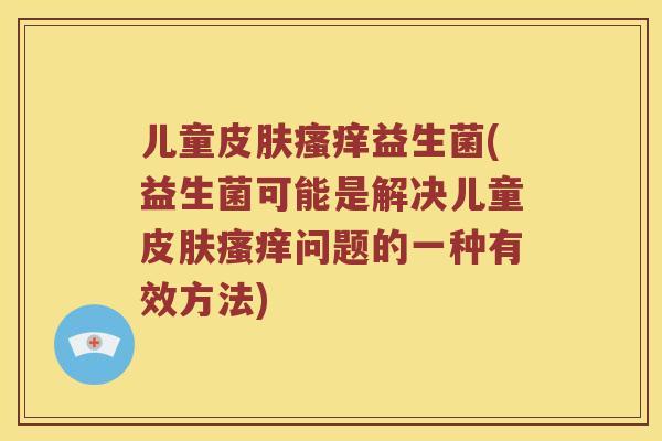 儿童皮肤瘙痒益生菌(益生菌可能是解决儿童皮肤瘙痒问题的一种有效方法)