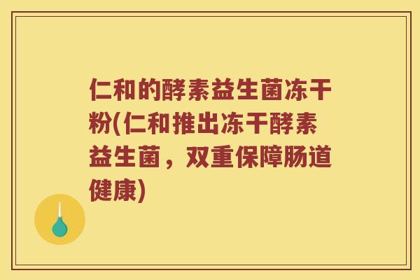 仁和的酵素益生菌冻干粉(仁和推出冻干酵素益生菌，双重保障肠道健康)