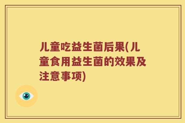 儿童吃益生菌后果(儿童食用益生菌的效果及注意事项)