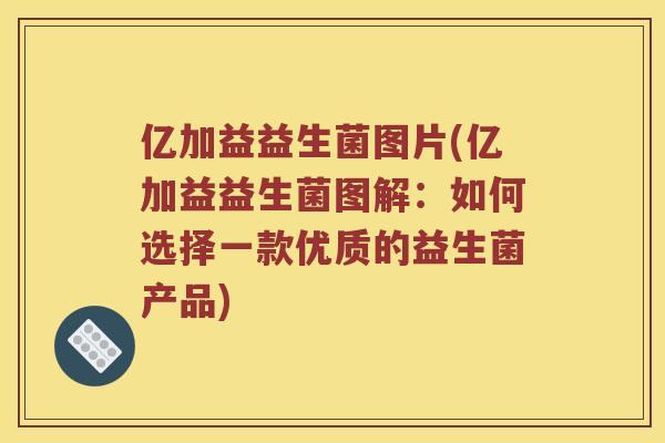 亿加益益生菌图片(亿加益益生菌图解：如何选择一款优质的益生菌产品)