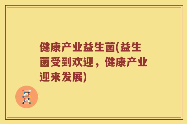 健康产业益生菌(益生菌受到欢迎，健康产业迎来发展)