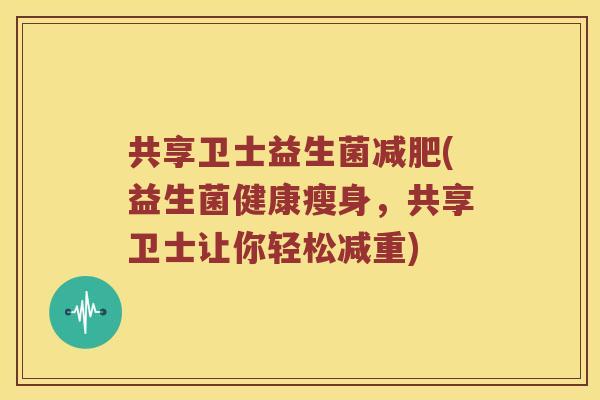 共享卫士益生菌(益生菌健康瘦身，共享卫士让你轻松减重)