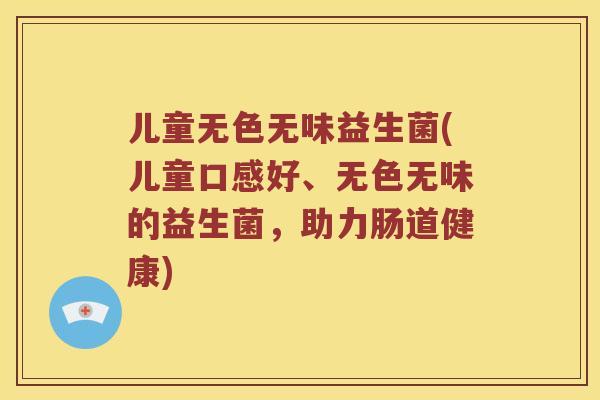 儿童无色无味益生菌(儿童口感好、无色无味的益生菌，助力肠道健康)