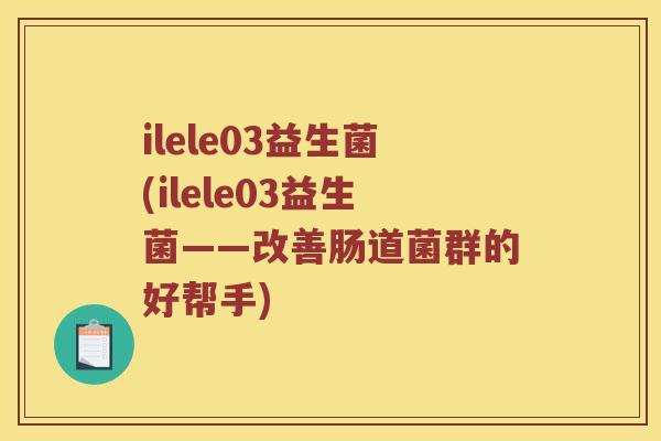 ilele03益生菌(ilele03益生菌——改善肠道菌群的好帮手)