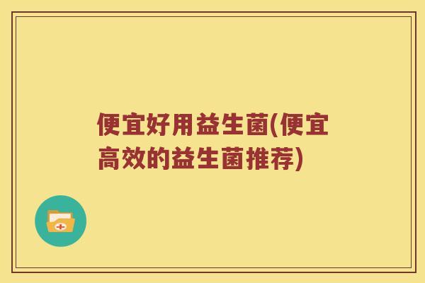 便宜好用益生菌(便宜高效的益生菌推荐)