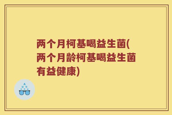 两个月柯基喝益生菌(两个月龄柯基喝益生菌有益健康)