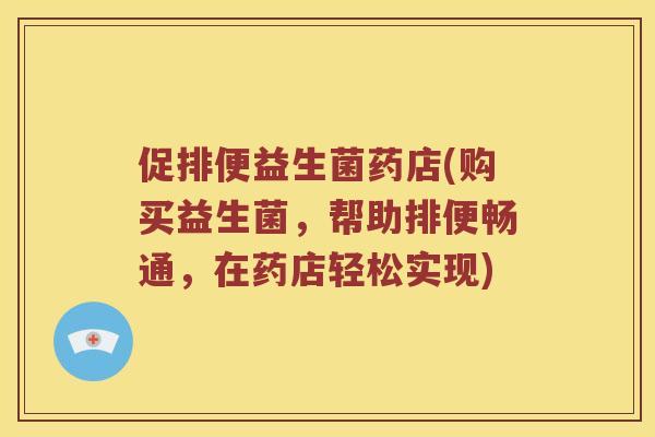 促排便益生菌药店(购买益生菌，帮助排便畅通，在药店轻松实现)
