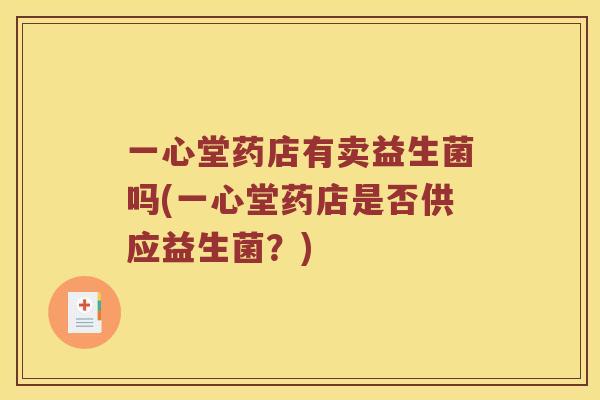 一心堂药店有卖益生菌吗(一心堂药店是否供应益生菌？)