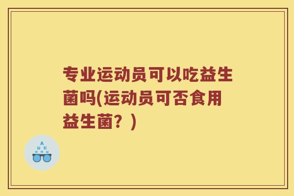 专业运动员可以吃益生菌吗(运动员可否食用益生菌？)