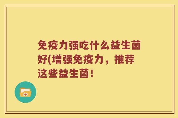 免疫力强吃什么益生菌好(增强免疫力，推荐这些益生菌！