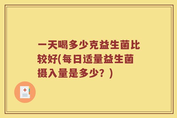 一天喝多少克益生菌比较好(每日适量益生菌摄入量是多少？)