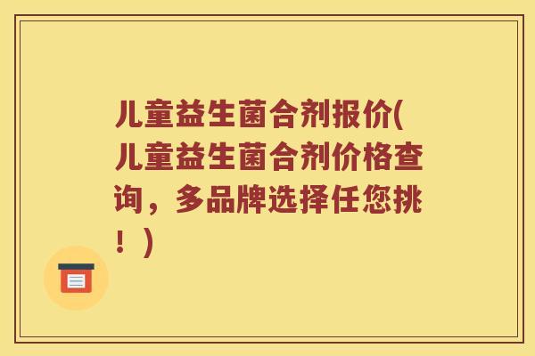 儿童益生菌合剂报价(儿童益生菌合剂价格查询，多品牌选择任您挑！)
