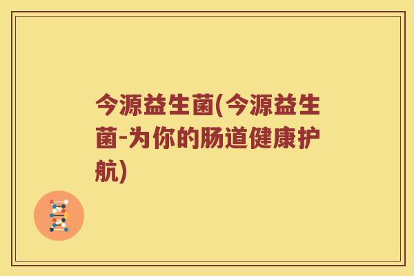 今源益生菌(今源益生菌-为你的肠道健康护航)