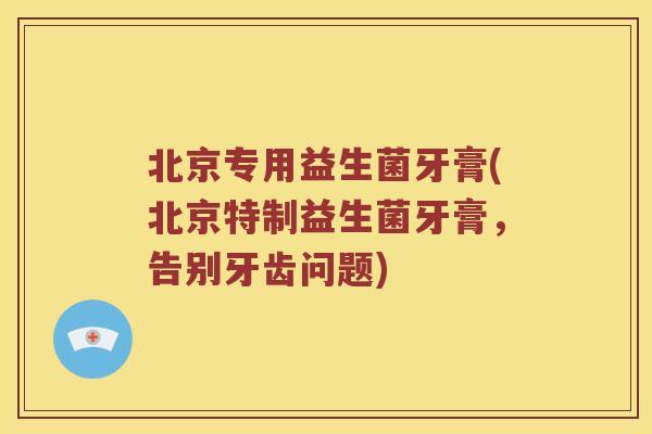 北京专用益生菌牙膏(北京特制益生菌牙膏，告别牙齿问题)