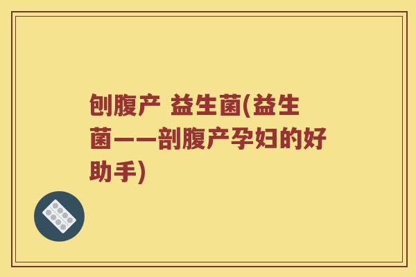 刨腹产 益生菌(益生菌——剖腹产孕妇的好助手)