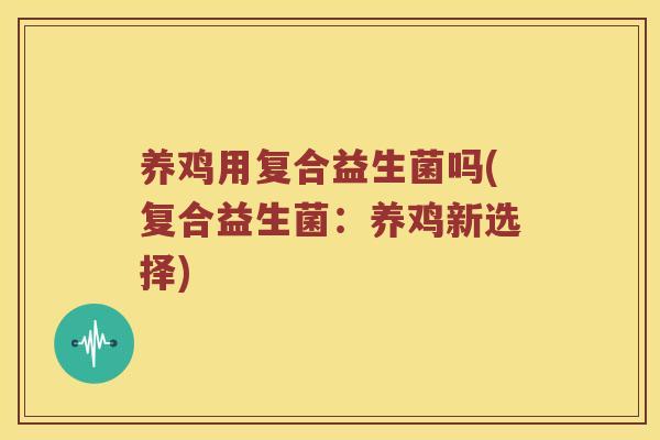 养鸡用复合益生菌吗(复合益生菌：养鸡新选择)