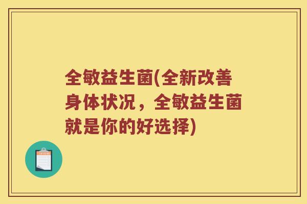 全敏益生菌(全新改善身体状况，全敏益生菌就是你的好选择)