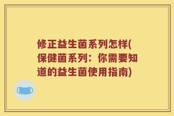 修正益生菌系列怎样(保健菌系列：你需要知道的益生菌使用指南)
