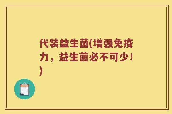 代装益生菌(增强力，益生菌必不可少！)