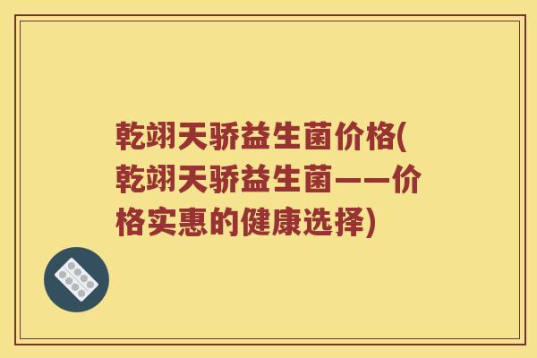 乾翊天骄益生菌价格(乾翊天骄益生菌——价格实惠的健康选择)