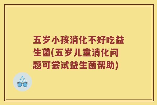 五岁小孩消化不好吃益生菌(五岁儿童消化问题可尝试益生菌帮助)