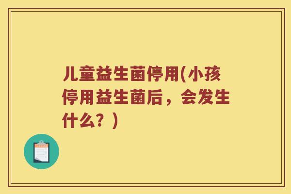 儿童益生菌停用(小孩停用益生菌后,会发生什么?) 儿童益生菌停用(小孩停用益生菌后,会发生什么?)