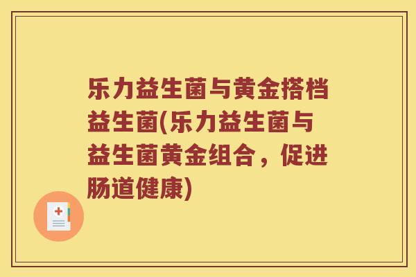乐力益生菌与黄金搭档益生菌(乐力益生菌与益生菌黄金组合，促进肠道健康)