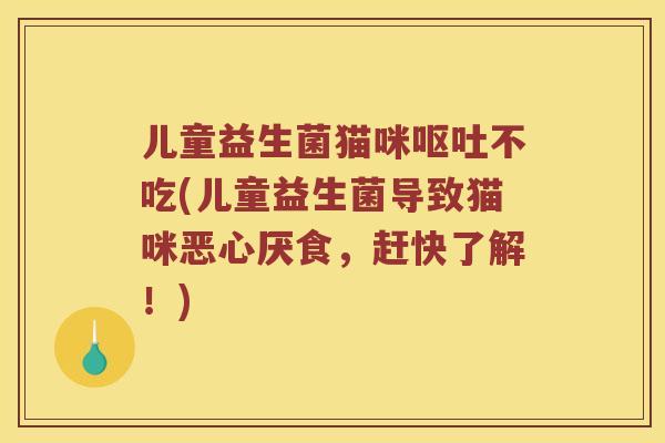 儿童益生菌猫咪不吃(儿童益生菌导致猫咪恶心厌食，赶快了解！)