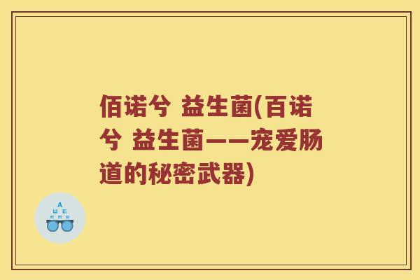 佰诺兮 益生菌(百诺兮 益生菌——宠爱肠道的秘密武器)