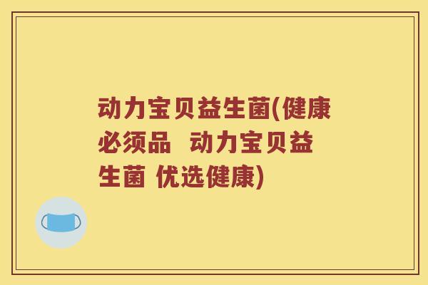 动力宝贝益生菌(健康必须品  动力宝贝益生菌 优选健康)