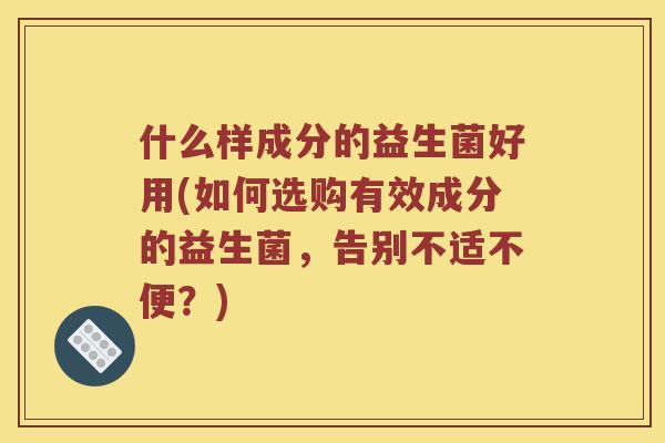 什么样成分的益生菌好用(如何选购有效成分的益生菌,告别不适不便?) 什么样成分的益生菌好用(如何选购有效成分的益生菌,告别不适不便?)