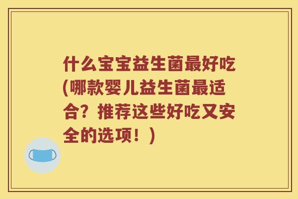 什么宝宝益生菌好吃(哪款婴儿益生菌适合？推荐这些好吃又安全的选项！)